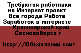 Требуются работники на Интернет-проект - Все города Работа » Заработок в интернете   . Красноярский край,Сосновоборск г.